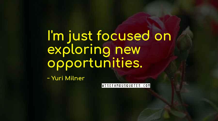 Yuri Milner Quotes: I'm just focused on exploring new opportunities.