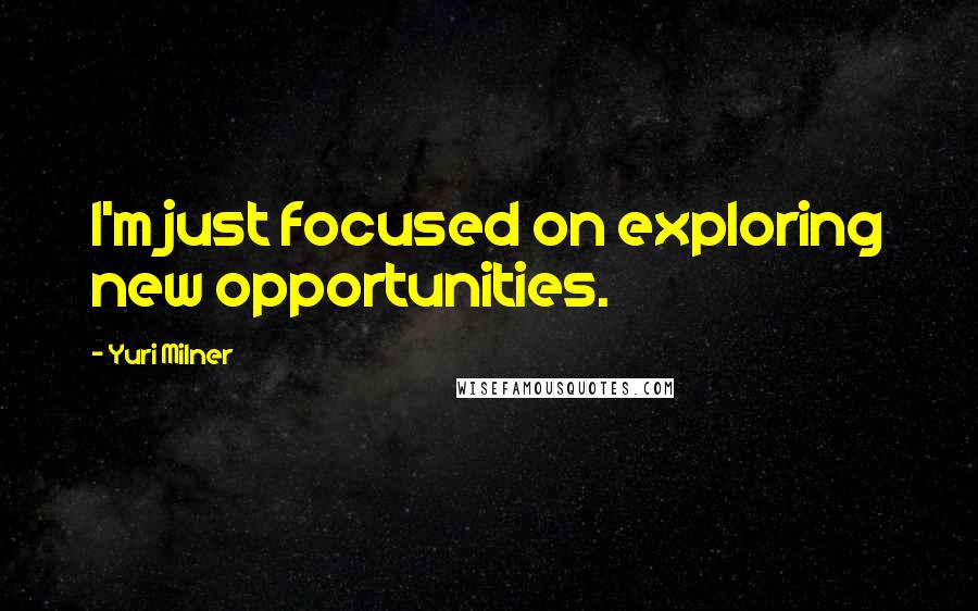 Yuri Milner Quotes: I'm just focused on exploring new opportunities.