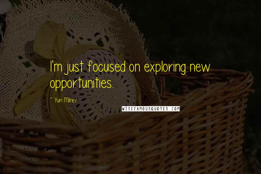 Yuri Milner Quotes: I'm just focused on exploring new opportunities.