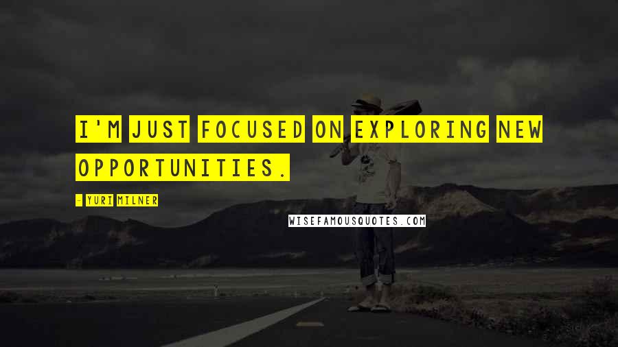 Yuri Milner Quotes: I'm just focused on exploring new opportunities.
