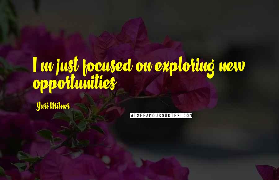 Yuri Milner Quotes: I'm just focused on exploring new opportunities.