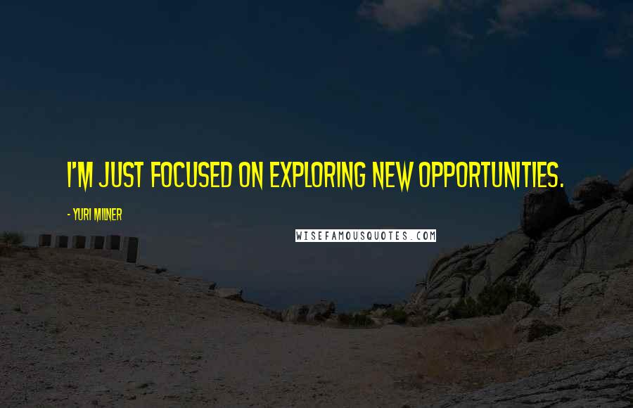Yuri Milner Quotes: I'm just focused on exploring new opportunities.