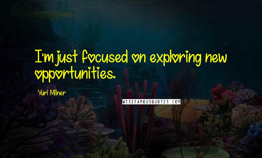 Yuri Milner Quotes: I'm just focused on exploring new opportunities.