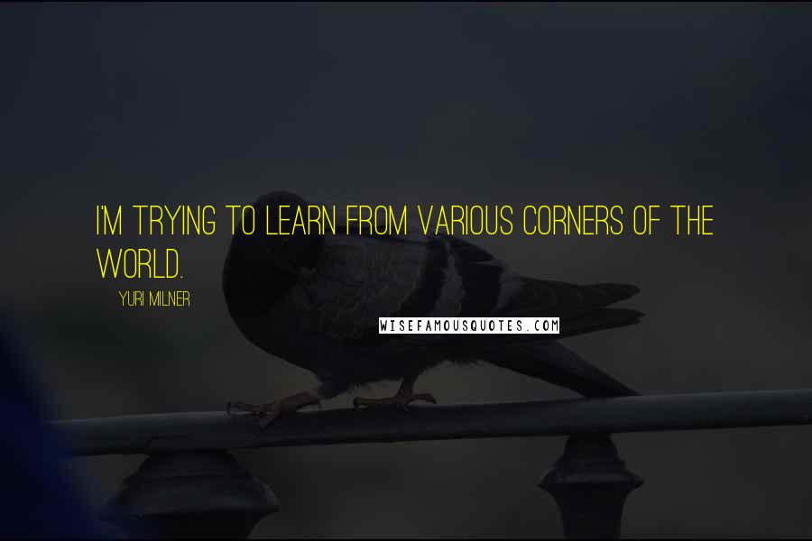 Yuri Milner Quotes: I'm trying to learn from various corners of the world.