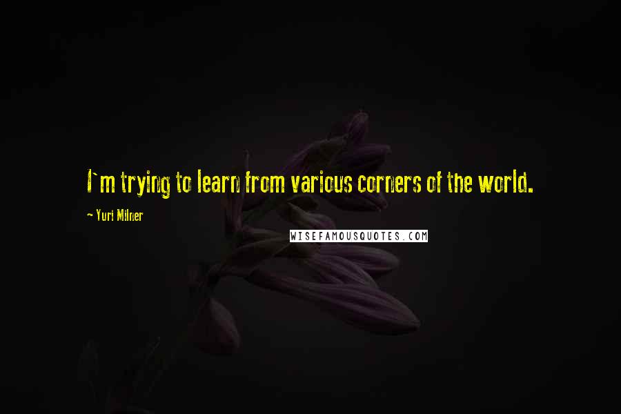 Yuri Milner Quotes: I'm trying to learn from various corners of the world.