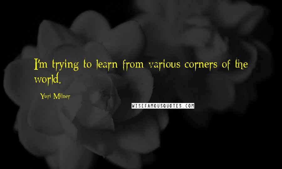 Yuri Milner Quotes: I'm trying to learn from various corners of the world.