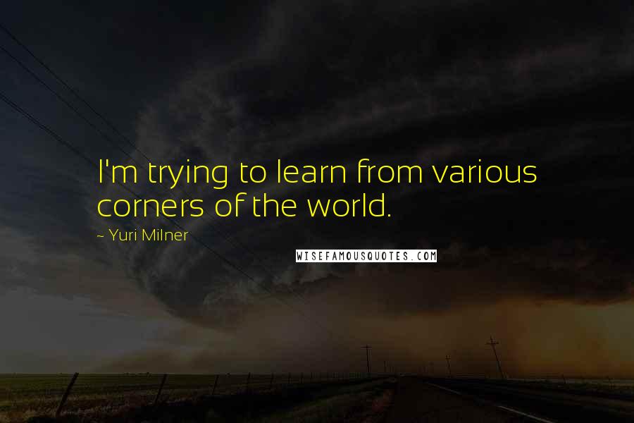 Yuri Milner Quotes: I'm trying to learn from various corners of the world.