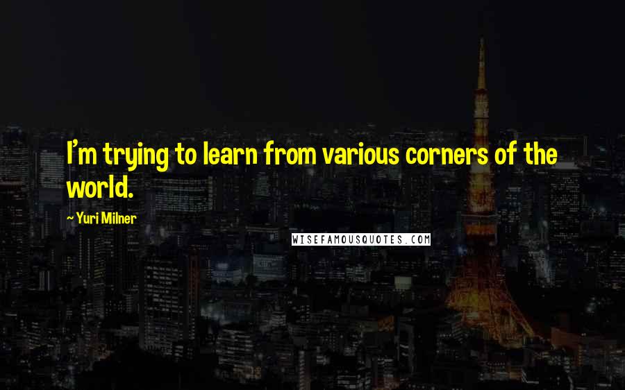 Yuri Milner Quotes: I'm trying to learn from various corners of the world.