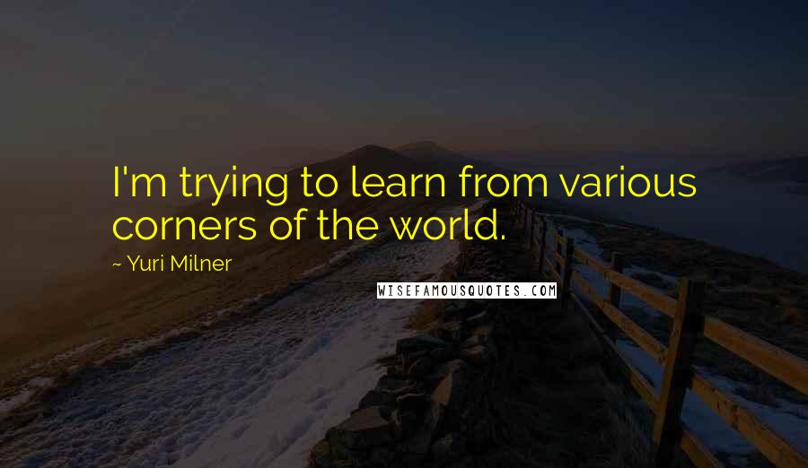 Yuri Milner Quotes: I'm trying to learn from various corners of the world.