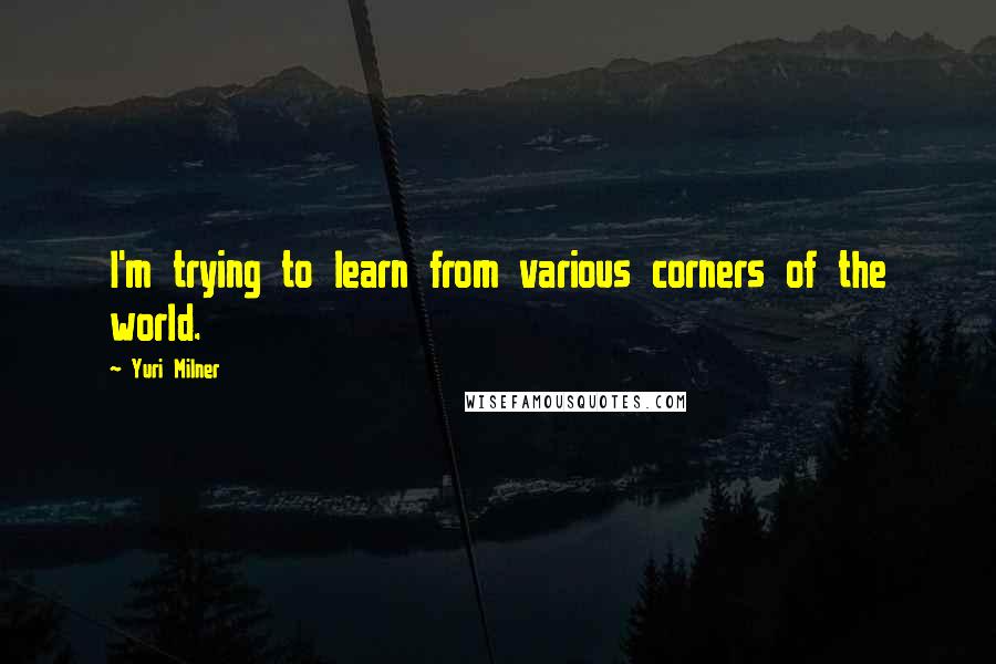 Yuri Milner Quotes: I'm trying to learn from various corners of the world.