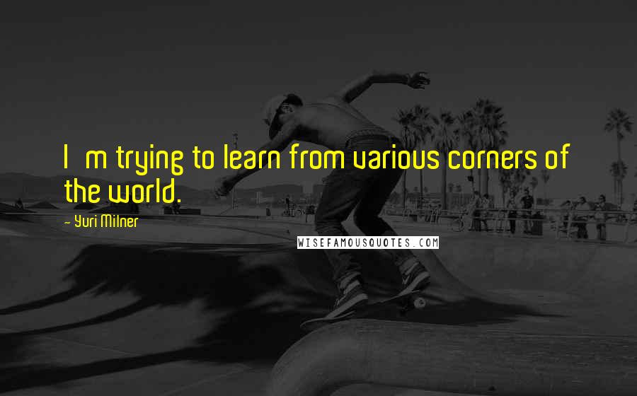 Yuri Milner Quotes: I'm trying to learn from various corners of the world.