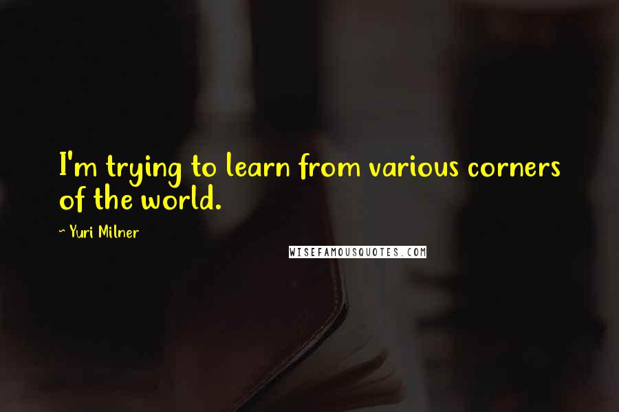 Yuri Milner Quotes: I'm trying to learn from various corners of the world.