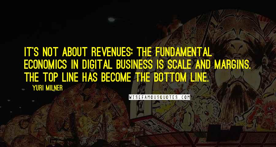 Yuri Milner Quotes: It's not about revenues: The fundamental economics in digital business is scale and margins. The top line has become the bottom line.