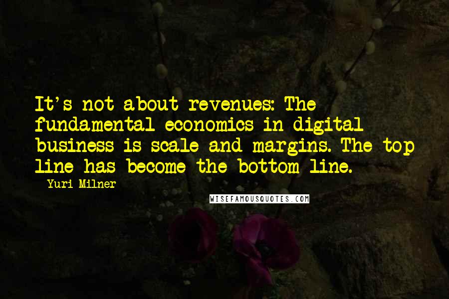 Yuri Milner Quotes: It's not about revenues: The fundamental economics in digital business is scale and margins. The top line has become the bottom line.