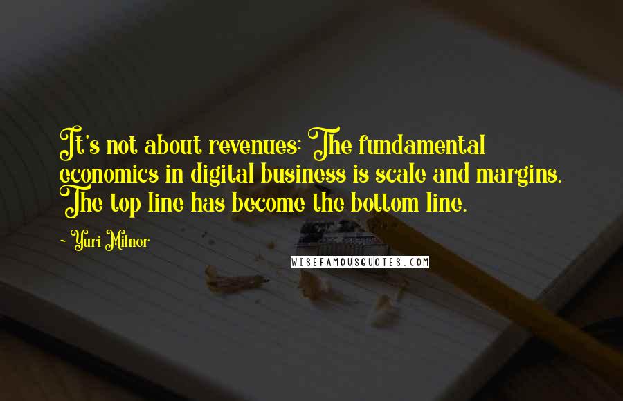 Yuri Milner Quotes: It's not about revenues: The fundamental economics in digital business is scale and margins. The top line has become the bottom line.