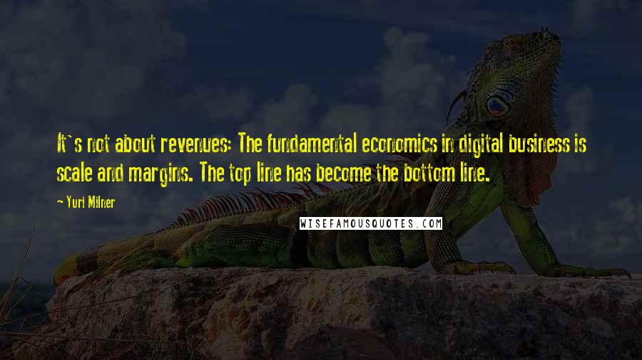 Yuri Milner Quotes: It's not about revenues: The fundamental economics in digital business is scale and margins. The top line has become the bottom line.