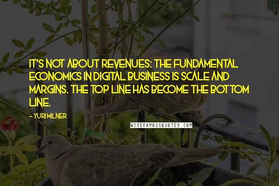 Yuri Milner Quotes: It's not about revenues: The fundamental economics in digital business is scale and margins. The top line has become the bottom line.