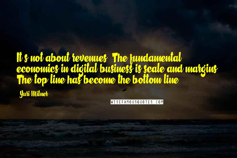 Yuri Milner Quotes: It's not about revenues: The fundamental economics in digital business is scale and margins. The top line has become the bottom line.