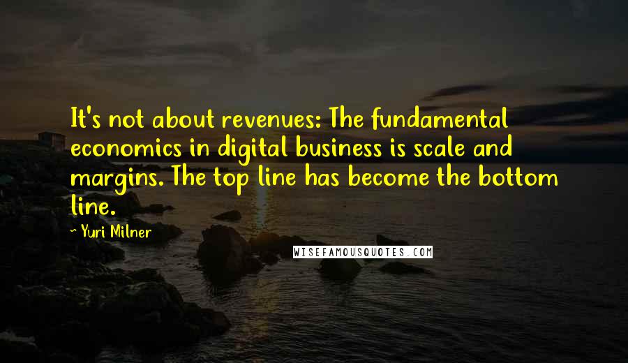 Yuri Milner Quotes: It's not about revenues: The fundamental economics in digital business is scale and margins. The top line has become the bottom line.