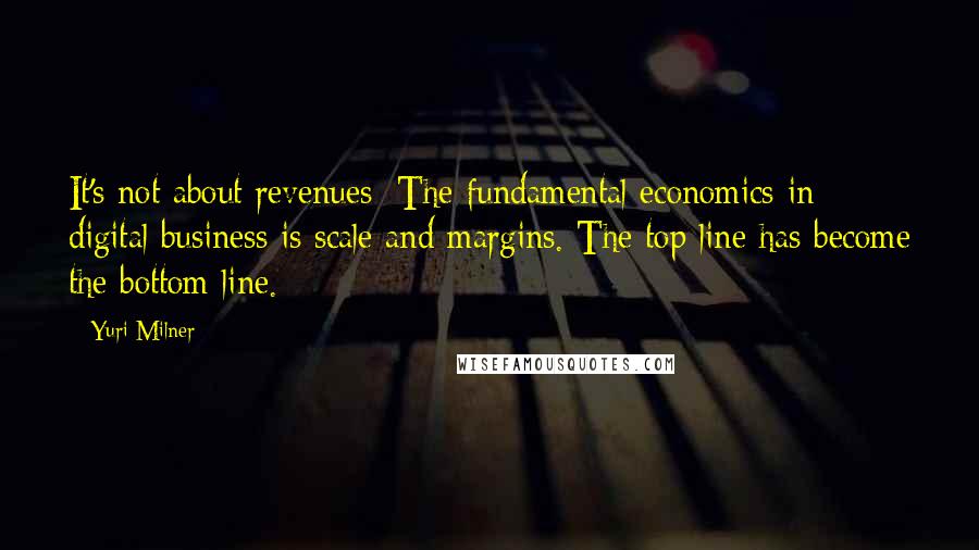 Yuri Milner Quotes: It's not about revenues: The fundamental economics in digital business is scale and margins. The top line has become the bottom line.