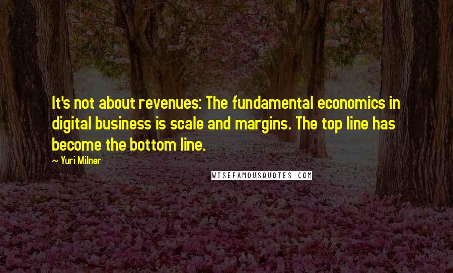 Yuri Milner Quotes: It's not about revenues: The fundamental economics in digital business is scale and margins. The top line has become the bottom line.