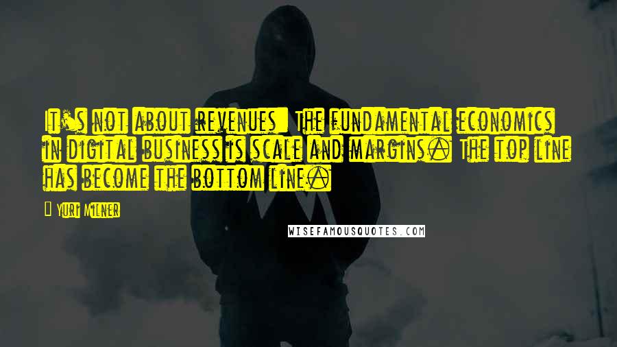 Yuri Milner Quotes: It's not about revenues: The fundamental economics in digital business is scale and margins. The top line has become the bottom line.
