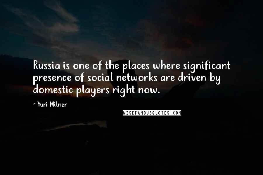 Yuri Milner Quotes: Russia is one of the places where significant presence of social networks are driven by domestic players right now.