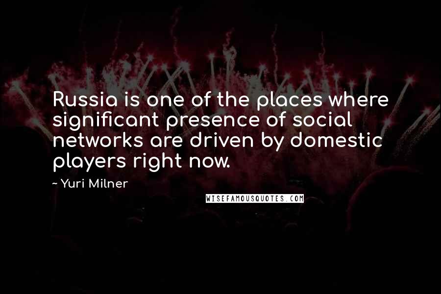 Yuri Milner Quotes: Russia is one of the places where significant presence of social networks are driven by domestic players right now.