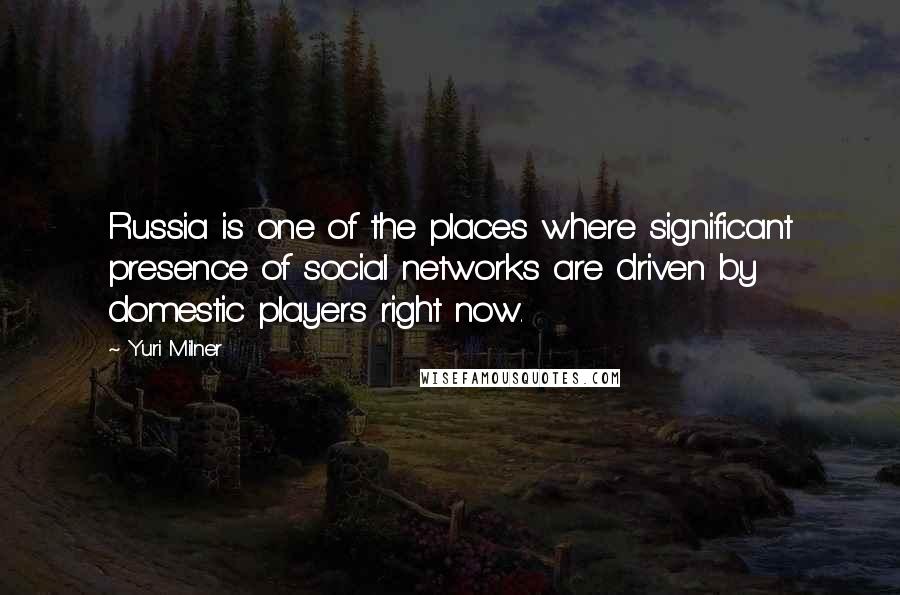 Yuri Milner Quotes: Russia is one of the places where significant presence of social networks are driven by domestic players right now.