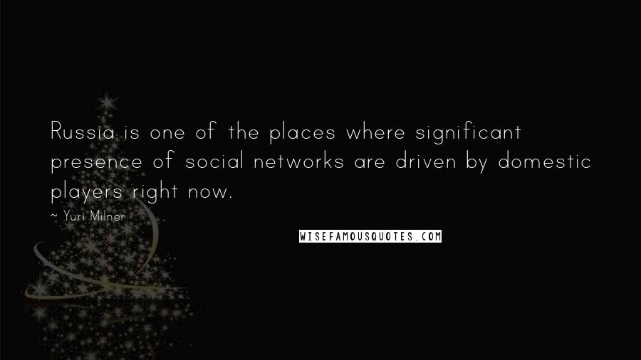 Yuri Milner Quotes: Russia is one of the places where significant presence of social networks are driven by domestic players right now.