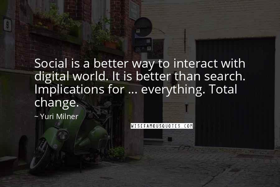 Yuri Milner Quotes: Social is a better way to interact with digital world. It is better than search. Implications for ... everything. Total change.