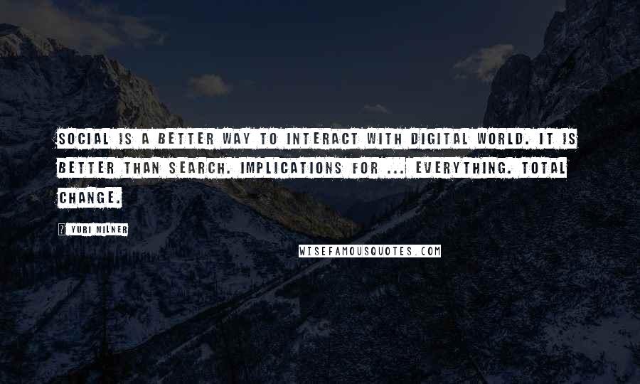 Yuri Milner Quotes: Social is a better way to interact with digital world. It is better than search. Implications for ... everything. Total change.