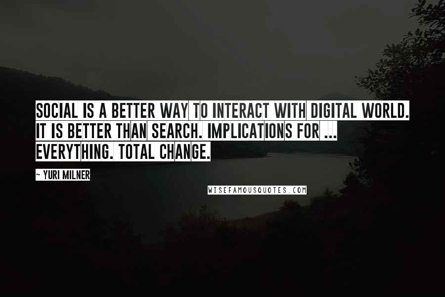 Yuri Milner Quotes: Social is a better way to interact with digital world. It is better than search. Implications for ... everything. Total change.