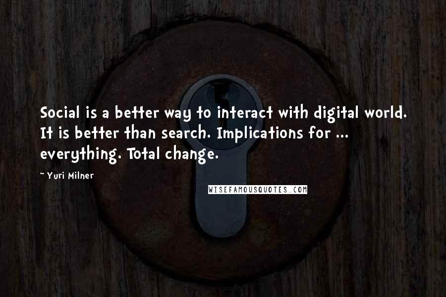 Yuri Milner Quotes: Social is a better way to interact with digital world. It is better than search. Implications for ... everything. Total change.