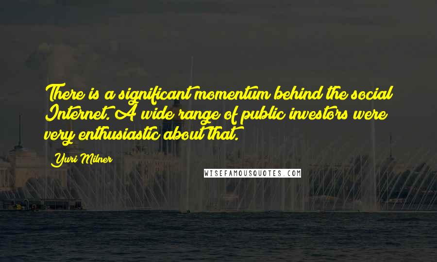 Yuri Milner Quotes: There is a significant momentum behind the social Internet. A wide range of public investors were very enthusiastic about that.