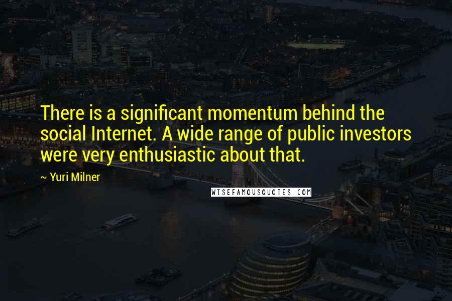 Yuri Milner Quotes: There is a significant momentum behind the social Internet. A wide range of public investors were very enthusiastic about that.