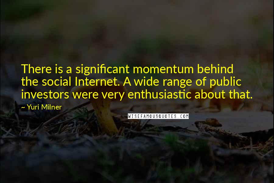 Yuri Milner Quotes: There is a significant momentum behind the social Internet. A wide range of public investors were very enthusiastic about that.