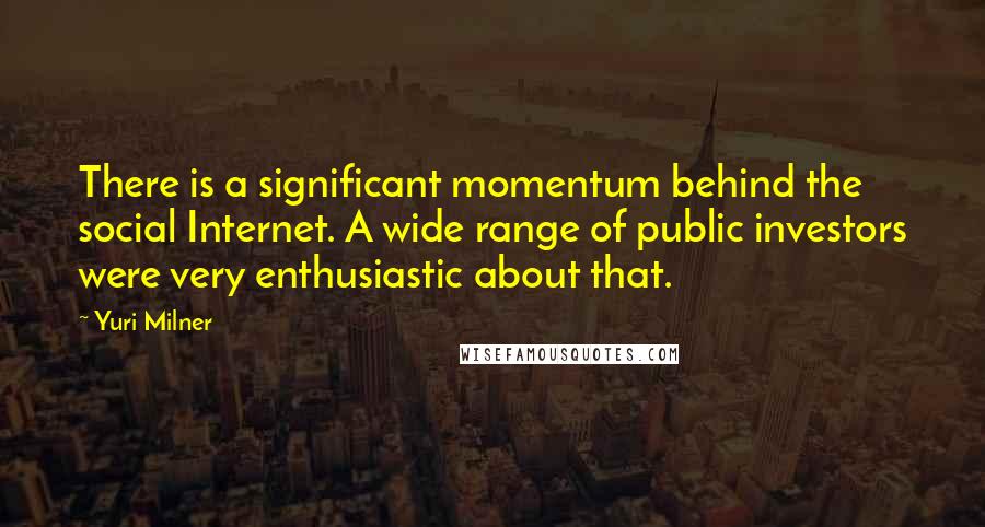 Yuri Milner Quotes: There is a significant momentum behind the social Internet. A wide range of public investors were very enthusiastic about that.