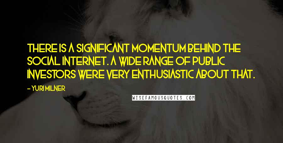 Yuri Milner Quotes: There is a significant momentum behind the social Internet. A wide range of public investors were very enthusiastic about that.