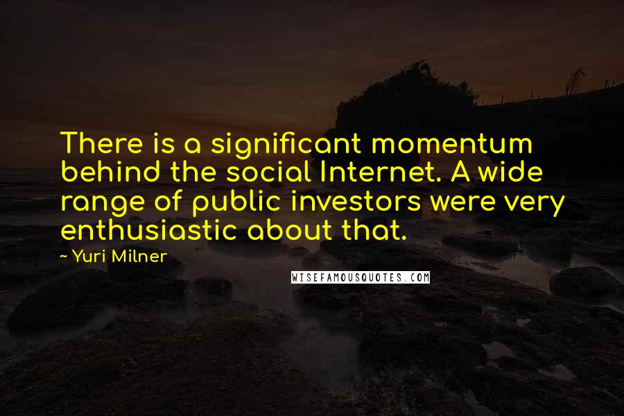 Yuri Milner Quotes: There is a significant momentum behind the social Internet. A wide range of public investors were very enthusiastic about that.