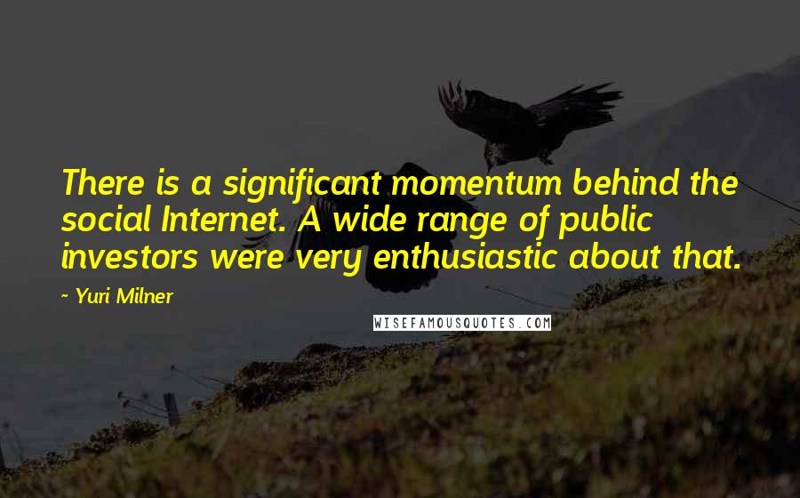 Yuri Milner Quotes: There is a significant momentum behind the social Internet. A wide range of public investors were very enthusiastic about that.