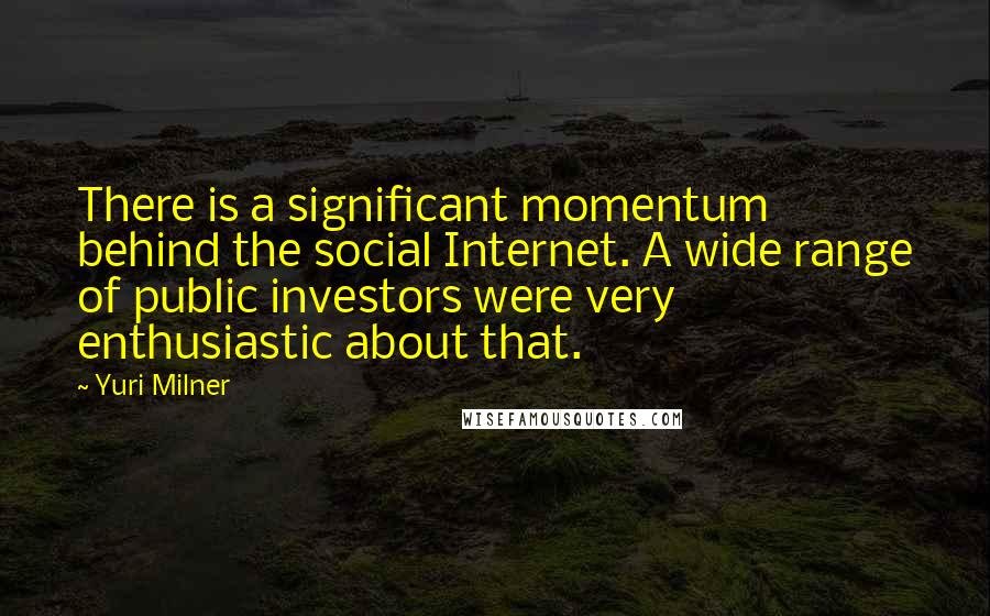 Yuri Milner Quotes: There is a significant momentum behind the social Internet. A wide range of public investors were very enthusiastic about that.