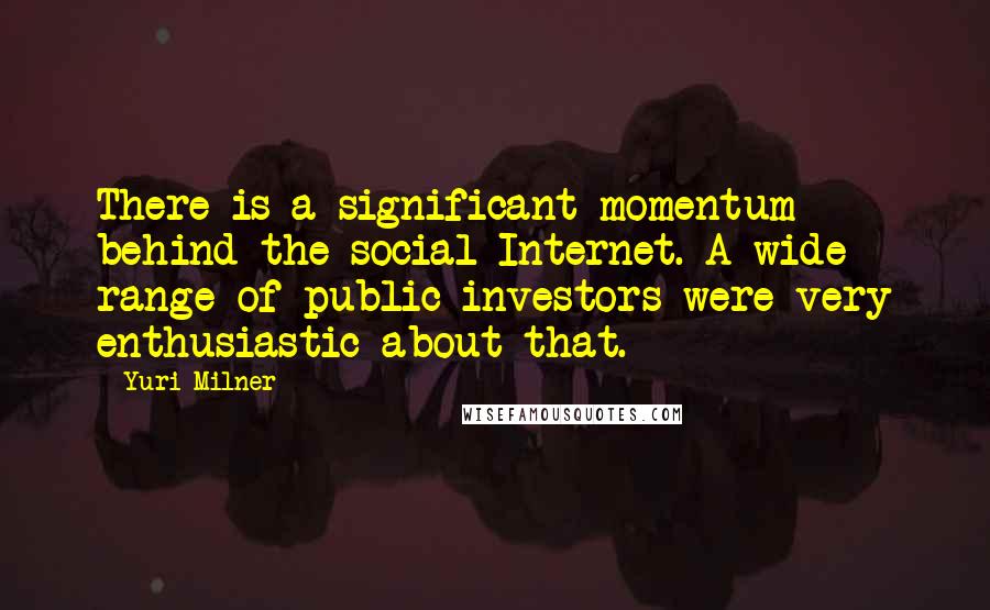 Yuri Milner Quotes: There is a significant momentum behind the social Internet. A wide range of public investors were very enthusiastic about that.