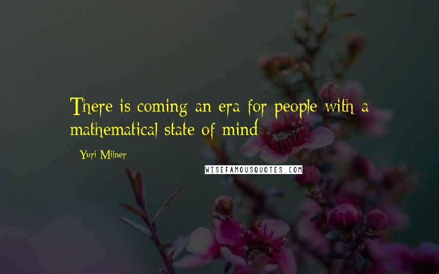 Yuri Milner Quotes: There is coming an era for people with a mathematical state of mind