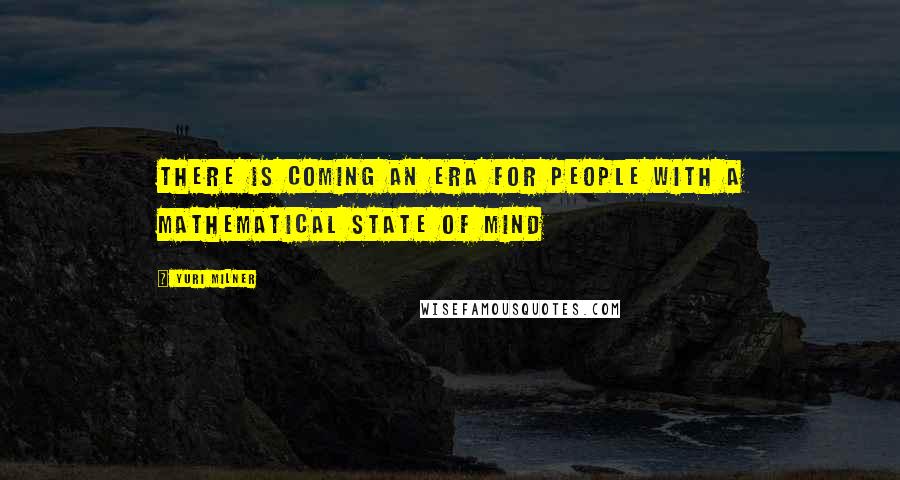 Yuri Milner Quotes: There is coming an era for people with a mathematical state of mind