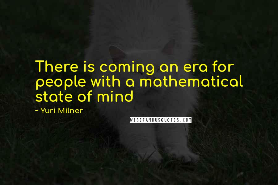 Yuri Milner Quotes: There is coming an era for people with a mathematical state of mind