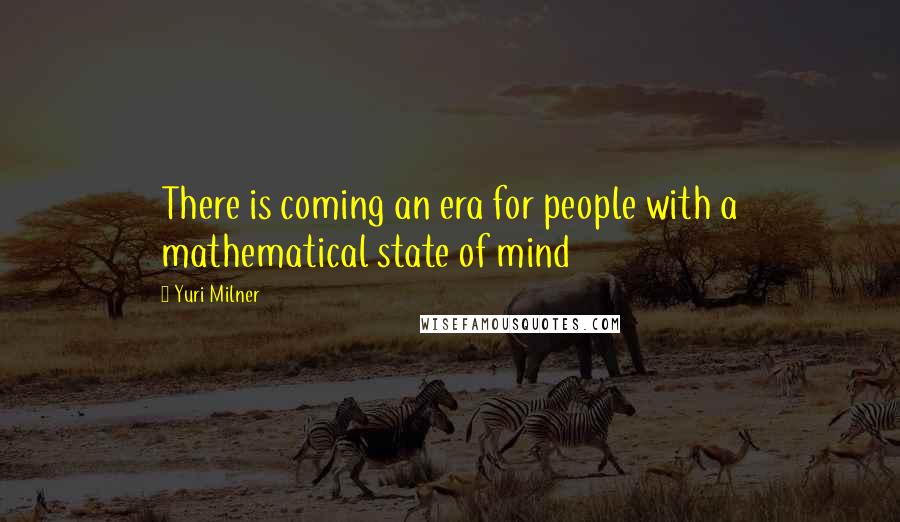 Yuri Milner Quotes: There is coming an era for people with a mathematical state of mind