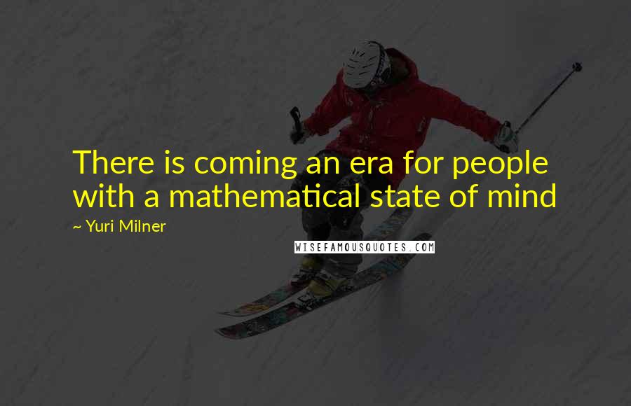 Yuri Milner Quotes: There is coming an era for people with a mathematical state of mind