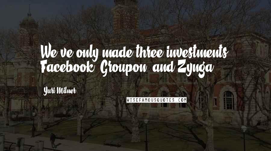 Yuri Milner Quotes: We've only made three investments: Facebook, Groupon, and Zynga.