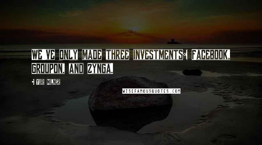 Yuri Milner Quotes: We've only made three investments: Facebook, Groupon, and Zynga.